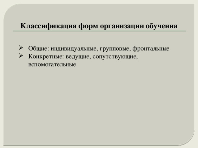 Классификация форм организации обучения Общие: индивидуальные, групповые, фронтальные Конкретные: ведущие, сопутствующие, вспомогательные 