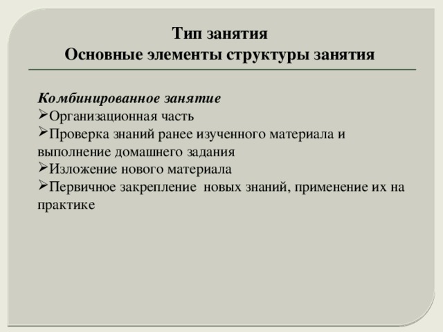 Тип занятия Основные элементы структуры занятия Комбинированное занятие  Организационная часть Проверка знаний ранее изученного материала и выполнение домашнего задания Изложение нового материала Первичное закрепление новых знаний, применение их на практике 