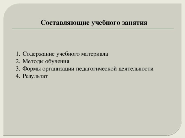Составляющие учебного занятия Содержание учебного материала Методы обучения Формы организации педагогической деятельности Результат 