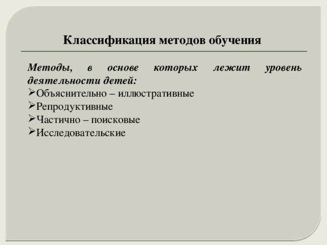 Классификация методов обучения Методы, в основе которых лежит уровень деятельности детей: Объяснительно – иллюстративные Репродуктивные Частично – поисковые Исследовательские 