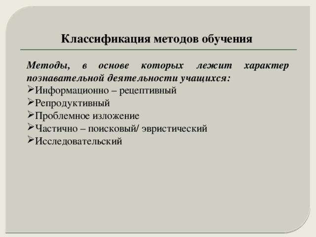 Классификация методов обучения Методы, в основе которых лежит характер познавательной деятельности учащихся: Информационно – рецептивный Репродуктивный Проблемное изложение Частично – поисковый/ эвристический Исследовательский 