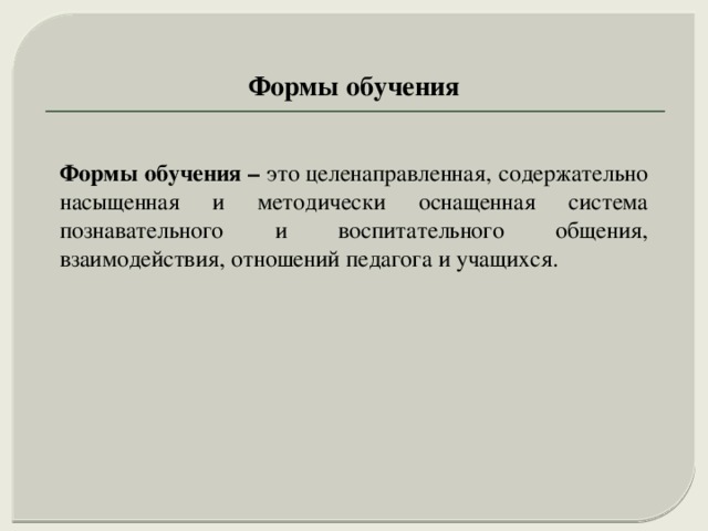 Формы обучения Формы обучения – это целенаправленная, содержательно насыщенная и методически оснащенная система познавательного и воспитательного общения, взаимодействия, отношений педагога и учащихся. 