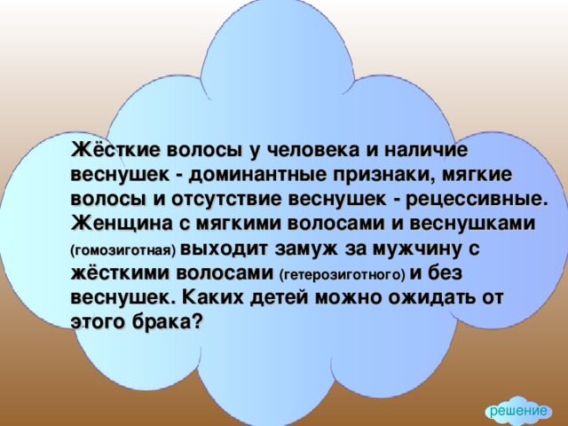 Жёсткие волосы у человека и наличие веснушек - доминантные признаки, мягкие волосы и отсутствие веснушек - рецессивные. Женщина с мягкими волосами и веснушками (гомозиготная)  выходит замуж за мужчину с жёсткими волосами (гетерозиготного)  и без веснушек. Каких детей можно ожидать от этого брака? решение 