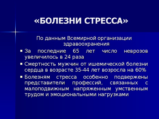 По данным Всемирной организации здравоохранения За последние 65 лет число неврозов увеличилось в 24 раза Смертность мужчин от ишемической болезни сердца в возрасте 35-44 лет возросла на 60% Болезням стресса особенно подвержены представители профессий, связанных с малоподвижным напряженным умственным трудом и эмоциональными нагрузками 