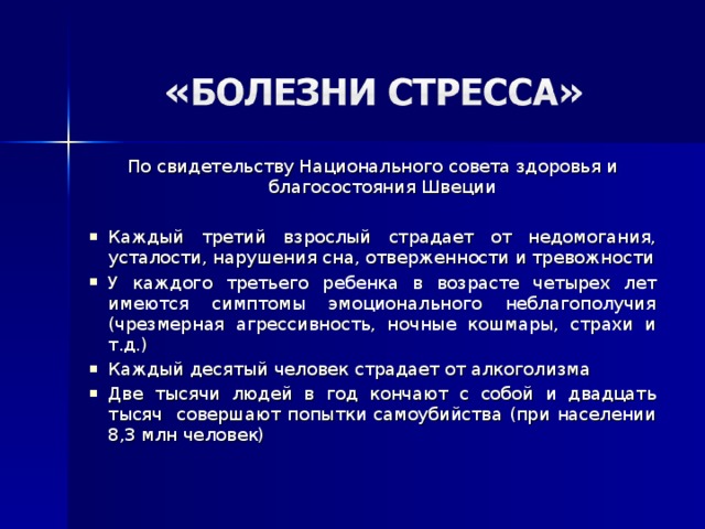 По свидетельству Национального совета здоровья и благосостояния Швеции Каждый третий взрослый страдает от недомогания, усталости, нарушения сна, отверженности и тревожности У каждого третьего ребенка в возрасте четырех лет имеются симптомы эмоционального неблагополучия (чрезмерная агрессивность, ночные кошмары, страхи и т.д.) Каждый десятый человек страдает от алкоголизма Две тысячи людей в год кончают с собой и двадцать тысяч совершают попытки самоубийства (при населении 8,3 млн человек) 
