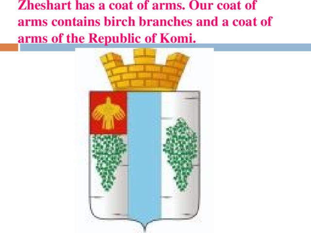 Zheshart has a coat of arms. Our coat of arms contains birch branches and а coat of arms of the Republic of Komi. 