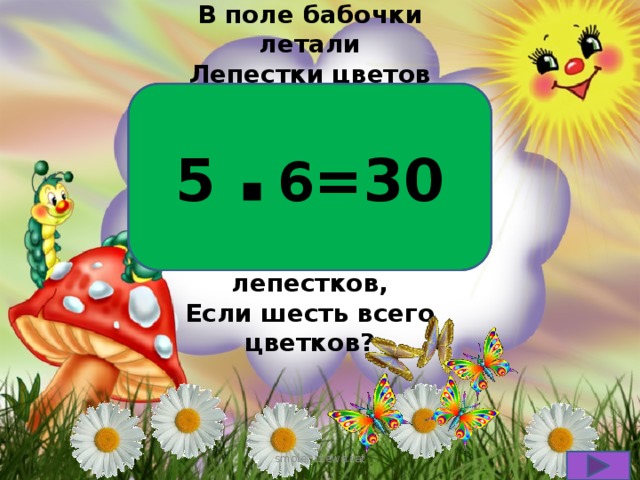 В поле бабочки летали 5 ▪ 6 =30 Лепестки цветов считали На одном цветке их пять. Сможете вы сосчитать, Сколько будет лепестков, Если шесть всего цветков? smolenczewа.tat 