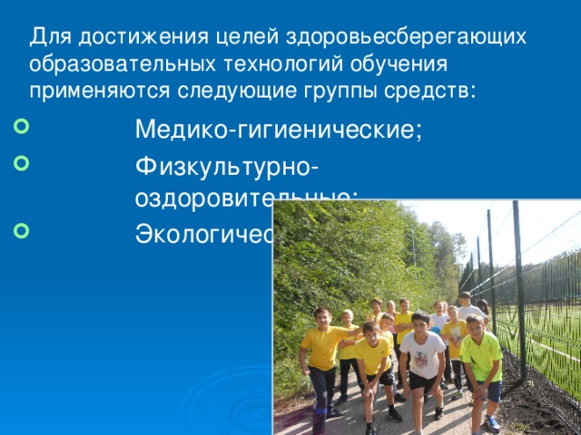 Для достижения целей здоровьесберегающих образовательных технологий обучения применяются следующие группы средств:   Медико-гигиенические; Физкультурно-оздоровительные; Экологические . 