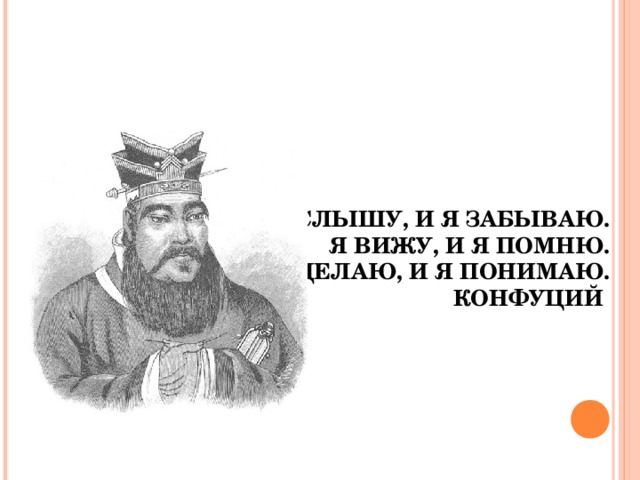 Я СЛЫШУ, И Я ЗАБЫВАЮ.  Я ВИЖУ, И Я ПОМНЮ.  Я ДЕЛАЮ, И Я ПОНИМАЮ.  КОНФУЦИЙ