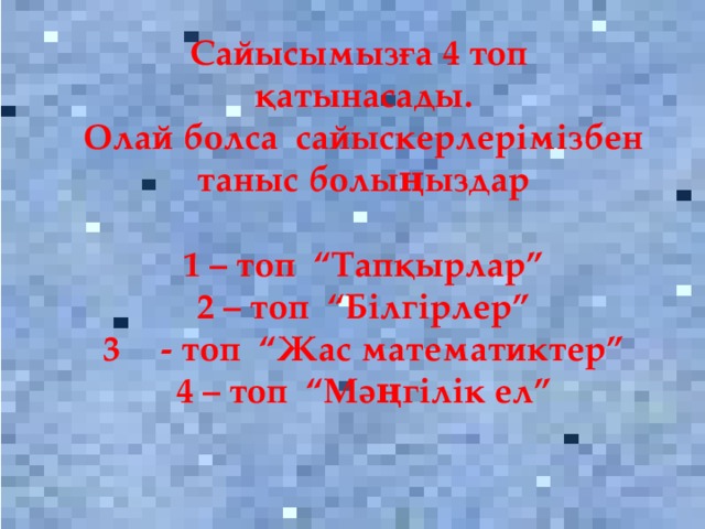 Сайысымызға 4 топ қатынасады. Олай болса сайыскерлерімізбен таныс болыңыздар  1 – топ “Тапқырлар” 2 – топ “Білгірлер” - топ “Жас математиктер” 4 – топ “Мәңгілік ел” 