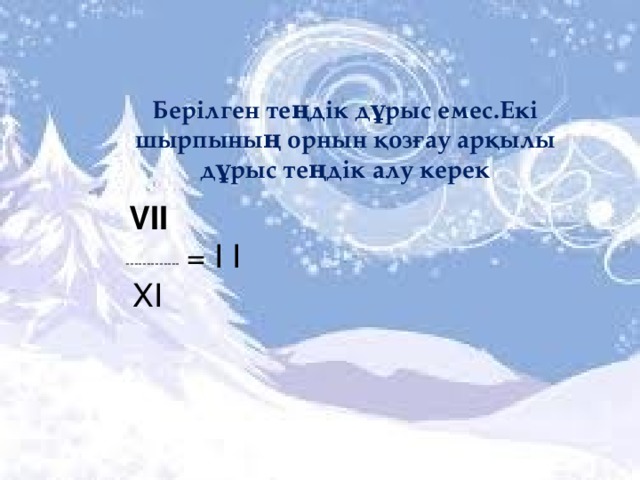 Берілген теңдік дұрыс емес.Екі шырпының орнын қозғау арқылы дұрыс теңдік алу керек   VII  ------------- = I I  ХІ 
