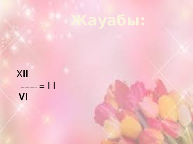 Жауабы: Х II  ------------- = I I  V І 
