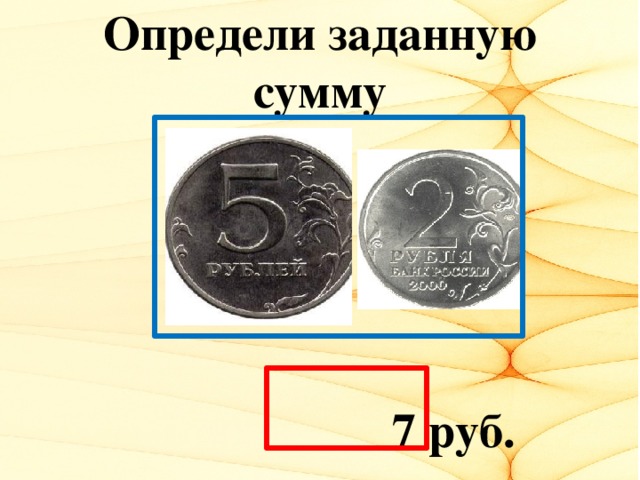 Определи заданную сумму  7 руб.