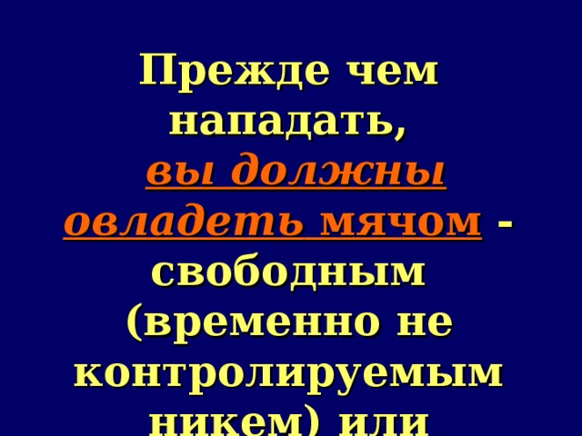 Прежде чем нападать,  вы должны овладеть мячом - свободным (временно не контролируемым никем) или контролируемым противником.    
