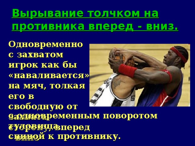 Вырывание толчком на противника вперед - вниз. Одновременно с захватом игрок как бы «наваливается» на мяч, толкая его в свободную от захвата сторону, вперед - вниз  с одновременным поворотом туловища спиной к противнику.   