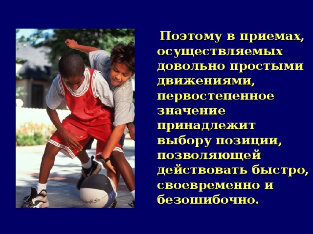  Поэтому в приемах, осуществляемых довольно простыми движениями, первостепенное значение принадлежит выбору позиции, позволяющей действовать быстро, своевременно и безошибочно.  
