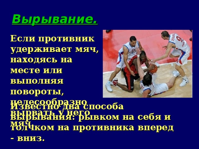 Вырывание. Если противник удерживает мяч, находясь на месте или выполняя повороты, целесообразно вырвать у него мяч. Известно два способа вырывания: рывком на себя и толчком на противника вперед - вниз.   