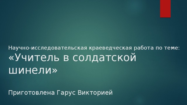 Научно-исследовательская краеведческая работа по теме:  «Учитель в солдатской шинели»   Приготовлена Гарус Викторией 