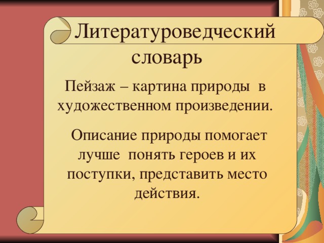 Пейзаж – картина природы в художественном произведении.  Описание природы помогает лучше понять героев и их поступки, представить место действия.  Литературоведческий  словарь 