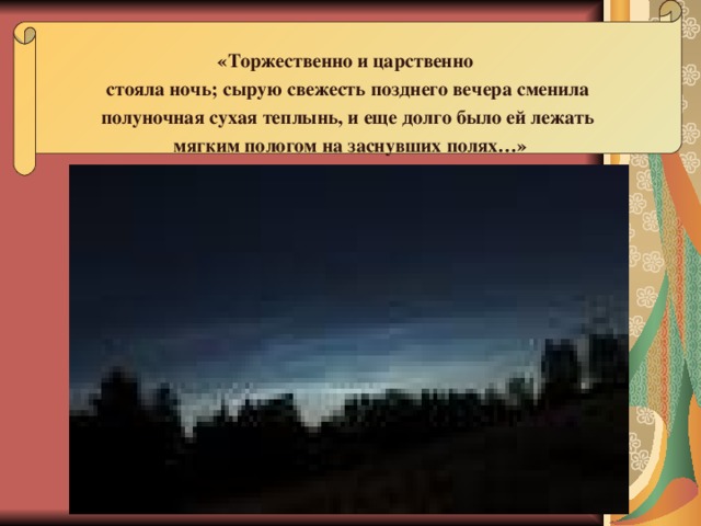 «Торжественно и царственно стояла ночь; сырую свежесть позднего вечера сменила полуночная сухая теплынь, и еще долго было ей лежать  мягким пологом на заснувших полях…»  