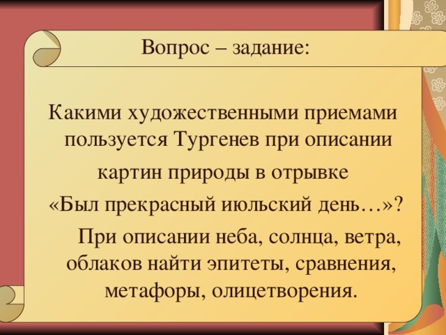 Вопрос – задание: Какими художественными приемами пользуется Тургенев при описании картин природы в отрывке  «Был прекрасный июльский день…»?  При описании неба, солнца, ветра, облаков найти эпитеты, сравнения, метафоры, олицетворения. 