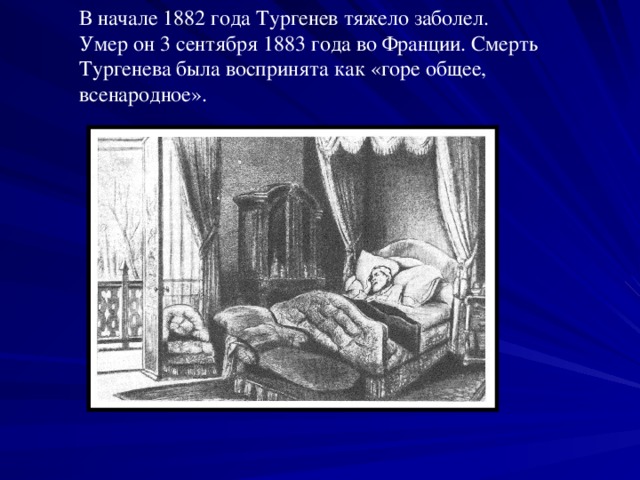 В начале 1882 года Тургенев тяжело заболел. Умер он 3 сентября 1883 года во Франции. Смерть Тургенева была воспринята как «горе общее, всенародное». 