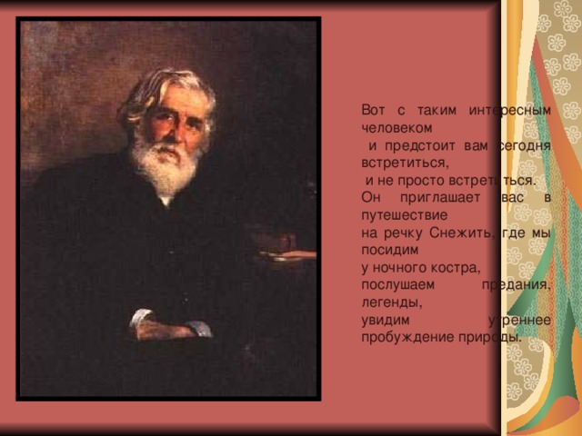 Вот с таким интересным человеком  и предстоит вам сегодня встретиться,  и не просто встретиться. Он приглашает вас в путешествие на речку Снежить, где мы посидим у ночного костра, послушаем предания, легенды, увидим утреннее пробуждение природы. 