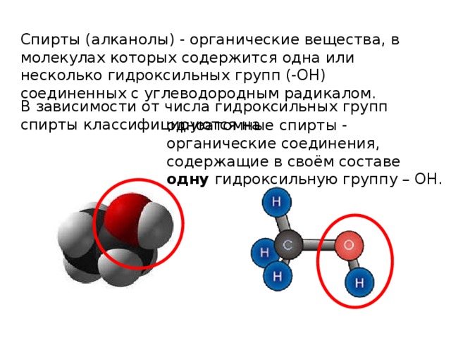 Спирты (алканолы) - органические вещества, в молекулах которых содержится одна или несколько гидроксильных групп (-ОН) соединенных с углеводородным радикалом. В зависимости от числа гидроксильных групп спирты классифицируются на одноатомные спирты - органические соединения, содержащие в своём составе одну гидроксильную группу – ОН. 