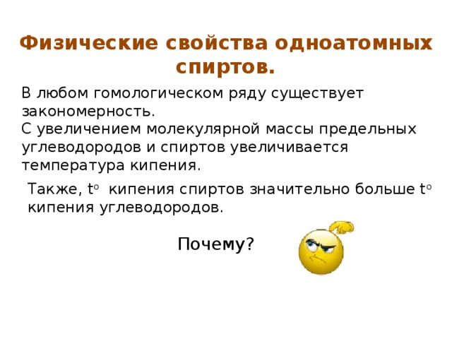 Физические свойства одноатомных спиртов. В любом гомологическом ряду существует закономерность. С увеличением молекулярной массы предельных углеводородов и спиртов увеличивается температура кипения. Также, t o кипения спиртов значительно больше t o кипения углеводородов. Почему? 