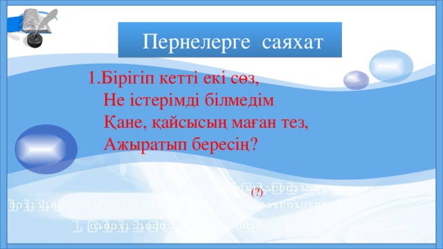 Пернелерге саяхат      Бірігіп кетті екі сөз, Не істерімді білмедім Қане, қайсысың маған тез, Ажыратып бересің?  (?) 