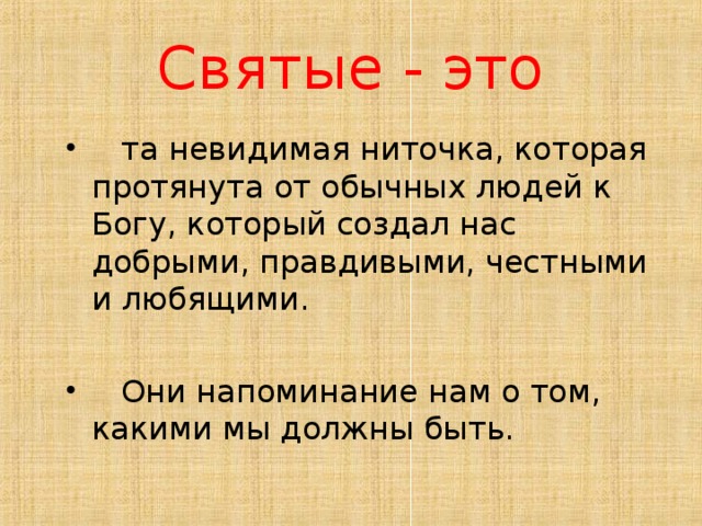 Святые - это  та невидимая ниточка, которая протянута от обычных людей к Богу, который создал нас добрыми, правдивыми, честными и любящими.   Они напоминание нам о том, какими мы должны быть. 