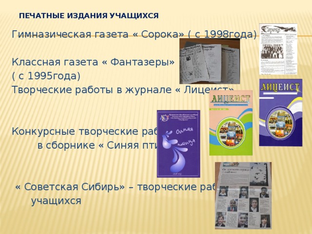 Печатные издания учащихся Гимназическая газета « Сорока» ( с 1998года) Классная газета « Фантазеры» ( с 1995года) Творческие работы в журнале « Лицеист» Конкурсные творческие работы  в сборнике « Синяя птица»  « Советская Сибирь» – творческие работы  учащихся 