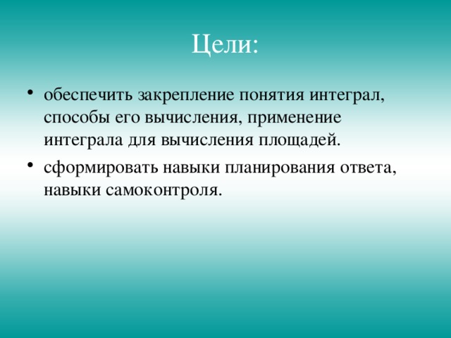 Цели: обеспечить закрепление понятия интеграл, способы его вычисления, применение интеграла для вычисления площадей. сформировать навыки планирования ответа, навыки самоконтроля.  