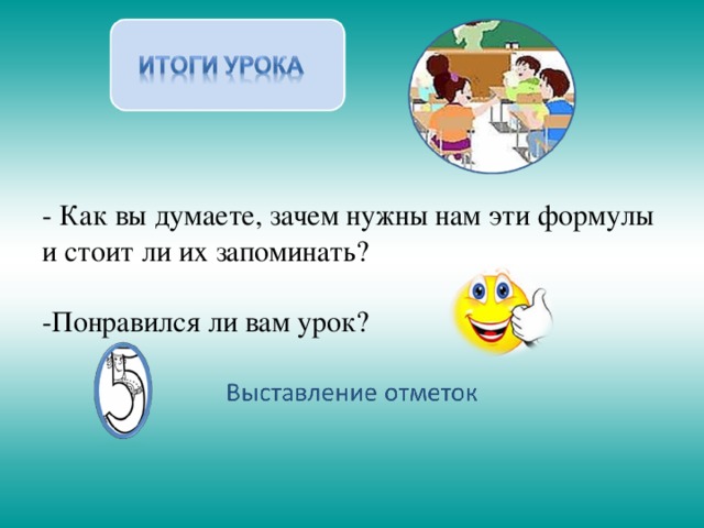 - Как вы думаете, зачем нужны нам эти формулы и стоит ли их запоминать? Понравился ли вам урок? 