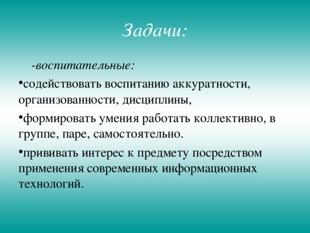 Задачи:  -воспитательные: содействовать воспитанию аккуратности, организованности, дисциплины, формировать умения работать коллективно, в группе, паре, самостоятельно. прививать интерес к предмету посредством применения современных информационных технологий. 