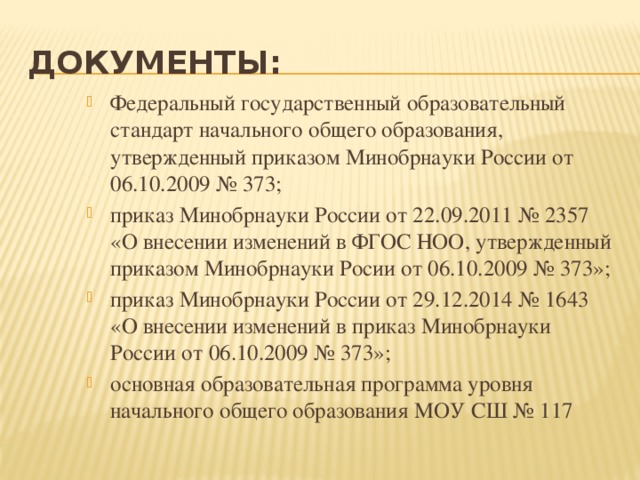 Документы: Федеральный государственный образовательный стандарт начального общего образования, утвержденный приказом Минобрнауки России от 06.10.2009 № 373; приказ Минобрнауки России от 22.09.2011 № 2357 «О внесении изменений в ФГОС НОО, утвержденный приказом Минобрнауки Росии от 06.10.2009 № 373»; приказ Минобрнауки России от 29.12.2014 № 1643 «О внесении изменений в приказ Минобрнауки России от 06.10.2009 № 373»; основная образовательная программа уровня начального общего образования МОУ СШ № 117 