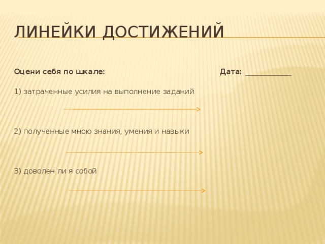 Линейки достижений   Оцени себя по шкале: Дата: _____________   1) затраченные усилия на выполнение заданий   2) полученные мною знания, умения и навыки   3) доволен ли я собой     