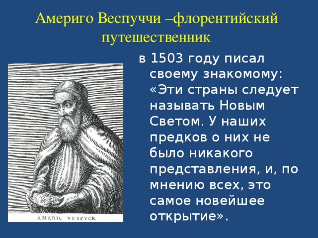 Америго Веспуччи –флорентийский путешественник в 1503 году писал своему знакомому: «Эти страны следует называть Новым Светом. У наших предков о них не было никакого представления, и, по мнению всех, это самое новейшее открытие». 