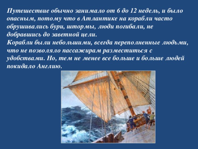 Путешествие обычно занимало от 6 до 12 недель, и было опасным, потому что в Атлантике на корабли часто обрушивались бури, штормы, люди погибали, не добравшись до заветной цели.  Корабли были небольшими, всегда переполненные людьми, что не позволяло пассажирам разместиться с удобствами. Но, тем не менее все больше и больше людей покидало Англию.   