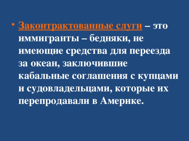Законтрактованные слуги – это иммигранты – бедняки, не имеющие средства для переезда за океан, заключившие кабальные соглашения с купцами и судовладельцами, которые их перепродавали в Америке.  