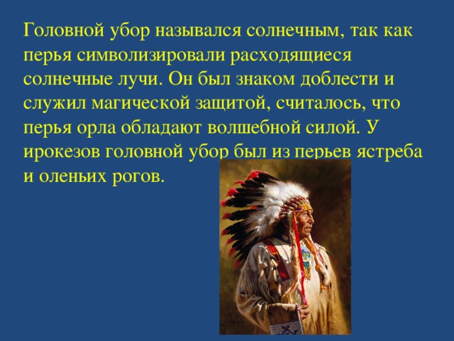 Головной убор назывался солнечным, так как перья символизировали расходящиеся солнечные лучи. Он был знаком доблести и служил магической защитой, считалось, что перья орла обладают волшебной силой. У ирокезов головной убор был из перьев ястреба и оленьих рогов. 