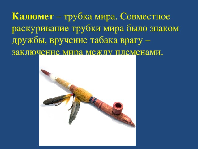 Калюмет – трубка мира. Совместное раскуривание трубки мира было знаком дружбы, вручение табака врагу – заключение мира между племенами.   