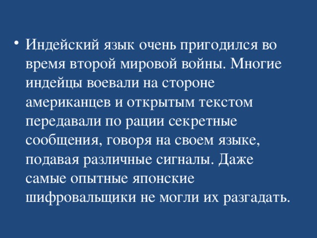 Индейский язык очень пригодился во время второй мировой войны. Многие индейцы воевали на стороне американцев и открытым текстом передавали по рации секретные сообщения, говоря на своем языке, подавая различные сигналы. Даже самые опытные японские шифровальщики не могли их разгадать.  