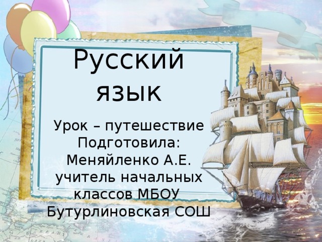  Русский язык Урок – путешествие Подготовила: Меняйленко А.Е. учитель начальных классов МБОУ Бутурлиновская СОШ 