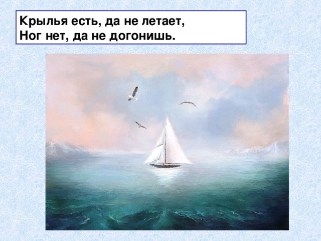 Крылья есть, да не летает,  Ног нет, да не догонишь. 