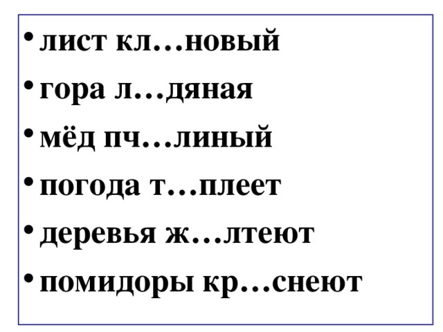 лист кл…новый гора л…дяная мёд пч…линый погода т…плеет деревья ж…лтеют помидоры кр…снеют 
