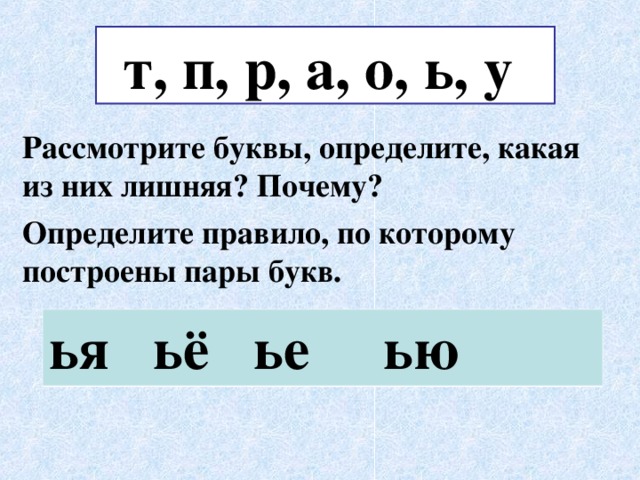 т, п, р, а, о, ь, у Рассмотрите буквы, определите, какая из них лишняя? Почему? Определите правило, по которому построены пары букв. ья ьё ье ью 