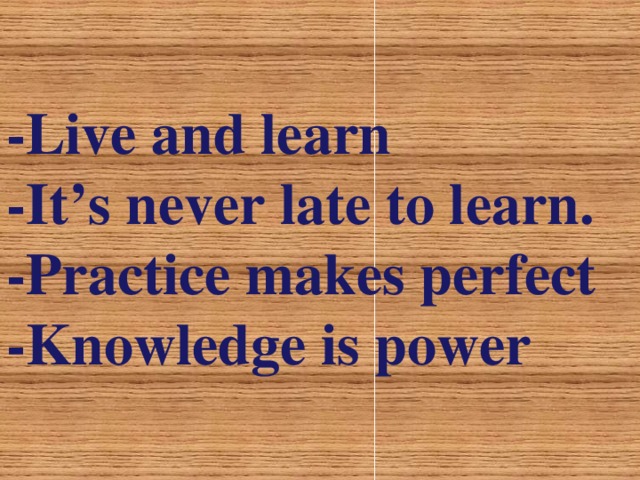 -Live and learn -It’s never late to learn . - Practice makes perfect -Knowledge is power 