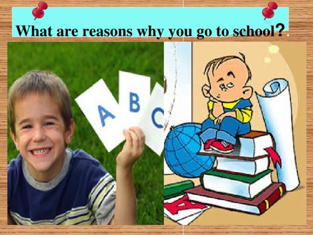   What are reasons why you go to school ? . 