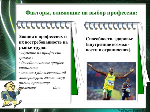 Факторы, влияющие на выбор профессии: Знания о профессиях и их востребованность на рынке труда: изучение их профессио-грамм ;  беседа с самим профес-сионалом; чтение художественной литературы, газет, жур-налов, просмотр телепере- дач. Способности, здоровье (внутренние возмож-ности и ограничения).